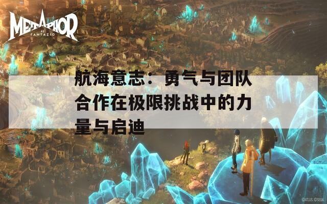 航海意志：勇气与团队合作在极限挑战中的力量与启迪  第1张