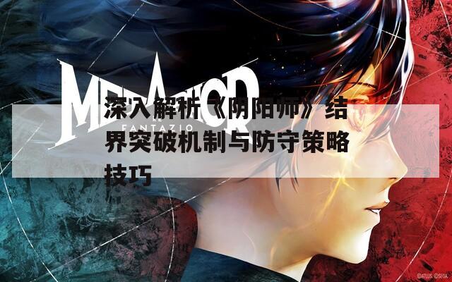 深入解析《阴阳师》结界突破机制与防守策略技巧  第1张