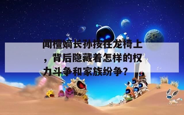 闻檀嫡长孙按在龙椅上，背后隐藏着怎样的权力斗争和家族纷争？  第1张