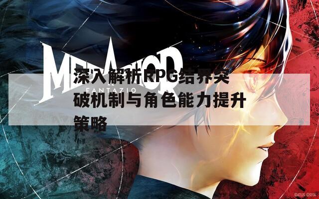 深入解析RPG结界突破机制与角色能力提升策略