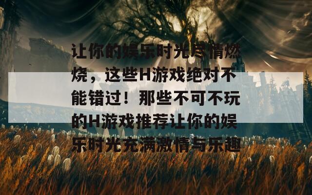 让你的娱乐时光尽情燃烧，这些H游戏绝对不能错过！那些不可不玩的H游戏推荐让你的娱乐时光充满激情与乐趣  第1张