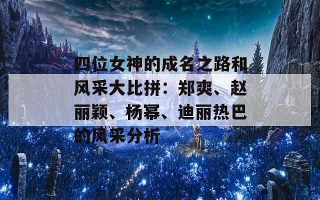 四位女神的成名之路和风采大比拼：郑爽、赵丽颖、杨幂、迪丽热巴的风采分析  第1张