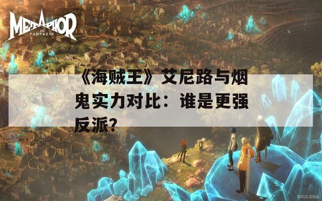 《海贼王》艾尼路与烟鬼实力对比：谁是更强反派？