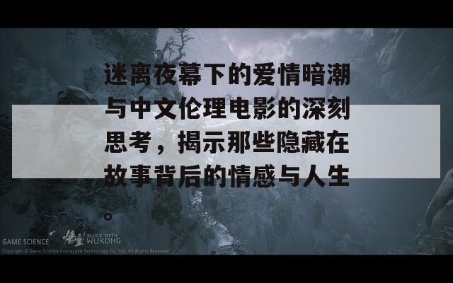 迷离夜幕下的爱情暗潮与中文伦理电影的深刻思考，揭示那些隐藏在故事背后的情感与人生。