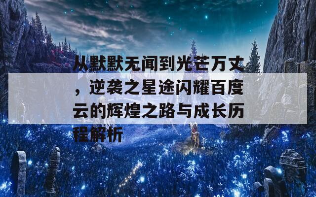 从默默无闻到光芒万丈，逆袭之星途闪耀百度云的辉煌之路与成长历程解析