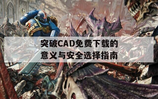 突破CAD免费下载的意义与安全选择指南  第1张