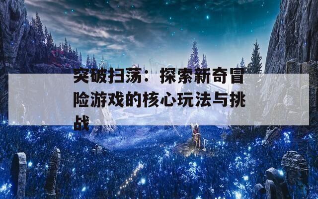 突破扫荡：探索新奇冒险游戏的核心玩法与挑战