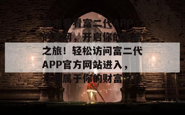 快来看看富二代APP的官网，开启你的财富之旅！轻松访问富二代APP官方网站进入，开启属于你的财富之旅。  第1张