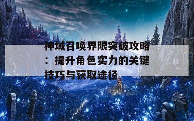 神域召唤界限突破攻略：提升角色实力的关键技巧与获取途径  第1张