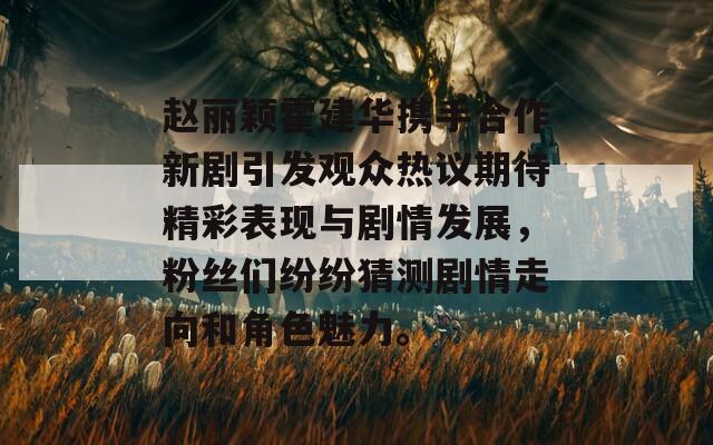 赵丽颖霍建华携手合作新剧引发观众热议期待精彩表现与剧情发展，粉丝们纷纷猜测剧情走向和角色魅力。  第1张