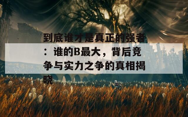 到底谁才是真正的强者：谁的B最大，背后竞争与实力之争的真相揭晓  第1张