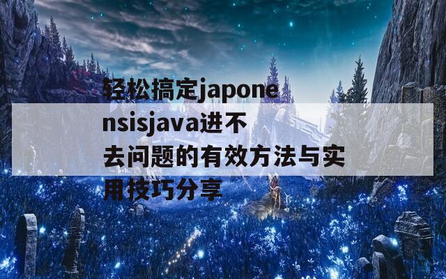 轻松搞定japonensisjava进不去问题的有效方法与实用技巧分享  第1张