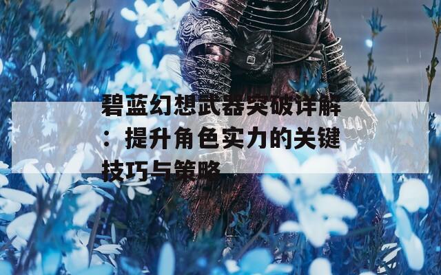 碧蓝幻想武器突破详解：提升角色实力的关键技巧与策略  第1张