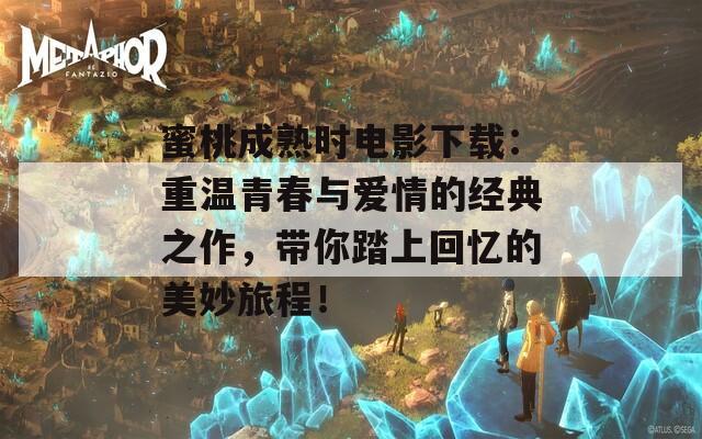 蜜桃成熟时电影下载：重温青春与爱情的经典之作，带你踏上回忆的美妙旅程！