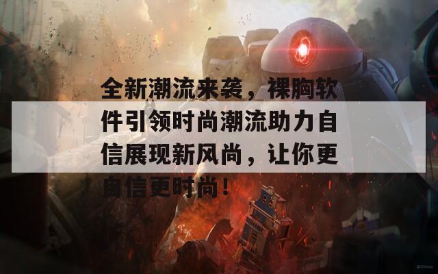 全新潮流来袭，裸胸软件引领时尚潮流助力自信展现新风尚，让你更自信更时尚！  第1张