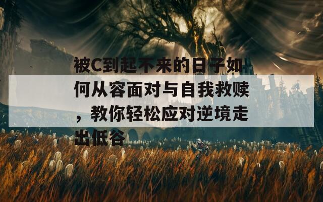 被C到起不来的日子如何从容面对与自我救赎，教你轻松应对逆境走出低谷