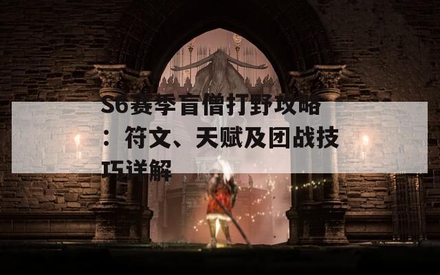 S6赛季盲僧打野攻略：符文、天赋及团战技巧详解  第1张