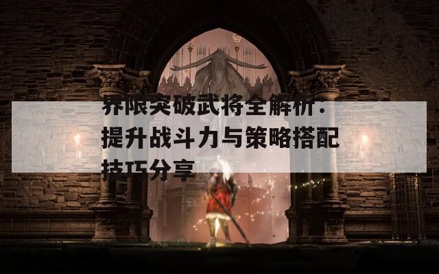 界限突破武将全解析：提升战斗力与策略搭配技巧分享