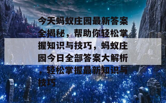 今天蚂蚁庄园最新答案全揭秘，帮助你轻松掌握知识与技巧，蚂蚁庄园今日全部答案大解析，轻松掌握最新知识与技巧  第1张