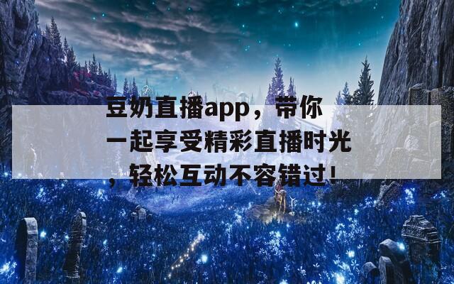 豆奶直播app，带你一起享受精彩直播时光，轻松互动不容错过！  第1张