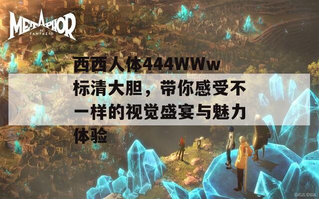 西西人体444WWw标清大胆，带你感受不一样的视觉盛宴与魅力体验  第1张