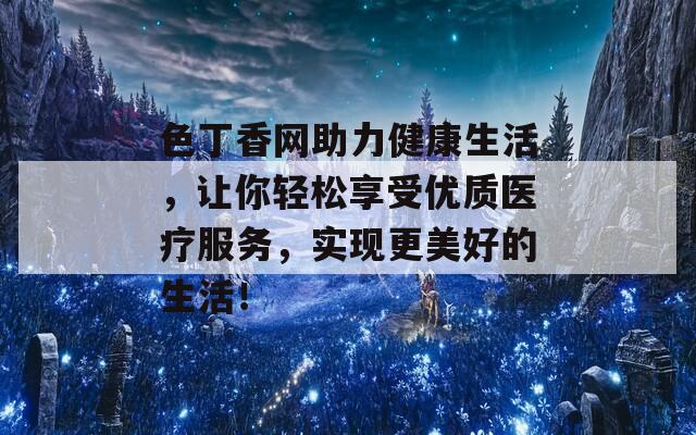 色丁香网助力健康生活，让你轻松享受优质医疗服务，实现更美好的生活！  第1张