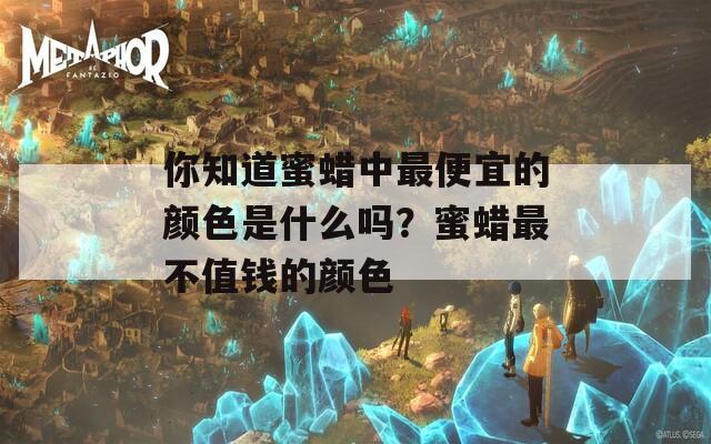 你知道蜜蜡中最便宜的颜色是什么吗？蜜蜡最不值钱的颜色  第1张