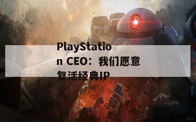 PlayStation CEO：我们愿意复活经典IP  第1张