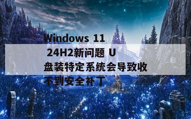 Windows 11 24H2新问题 U盘装特定系统会导致收不到安全补丁  第1张