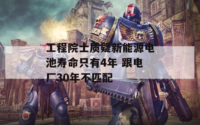 工程院士质疑新能源电池寿命只有4年 跟电厂30年不匹配