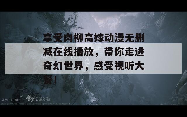 享受肉柳高嫁动漫无删减在线播放，带你走进奇幻世界，感受视听大餐！