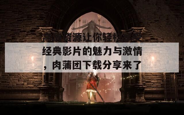 高清资源让你轻松享受经典影片的魅力与激情，肉蒲团下载分享来了！