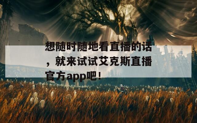 想随时随地看直播的话，就来试试艾克斯直播官方app吧！  第1张