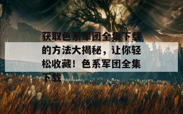 获取色系军团全集下载的方法大揭秘，让你轻松收藏！色系军团全集下载  第1张