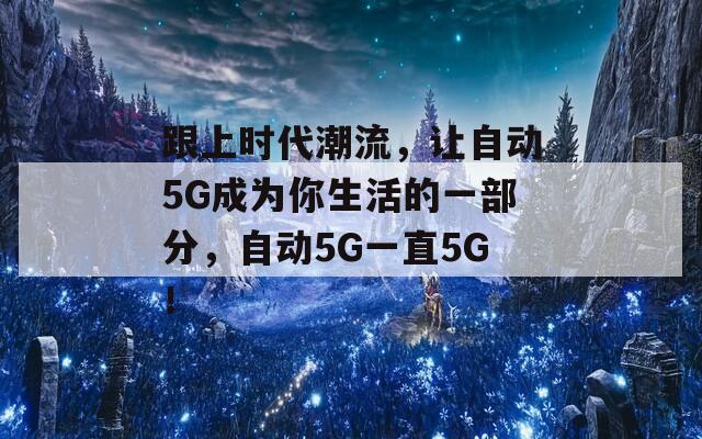 跟上时代潮流，让自动5G成为你生活的一部分，自动5G一直5G！  第1张