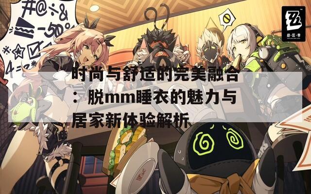 时尚与舒适的完美融合：脱mm睡衣的魅力与居家新体验解析