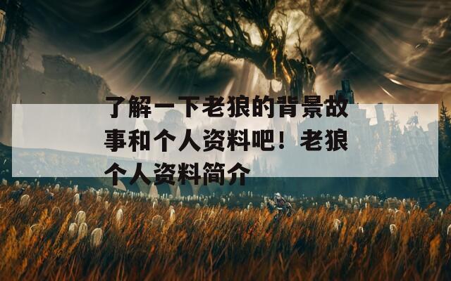 了解一下老狼的背景故事和个人资料吧！老狼个人资料简介  第1张