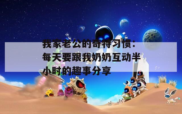 我家老公的奇特习惯：每天要跟我奶奶互动半小时的趣事分享