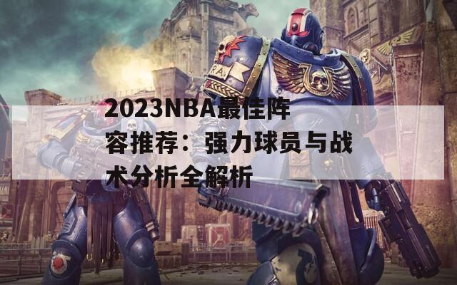 2023NBA最佳阵容推荐：强力球员与战术分析全解析