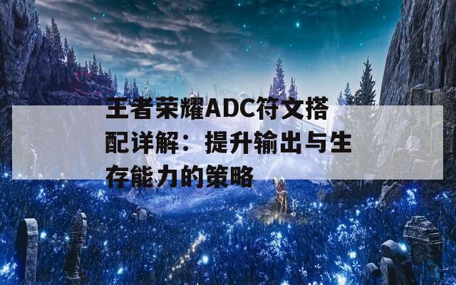 王者荣耀ADC符文搭配详解：提升输出与生存能力的策略  第1张