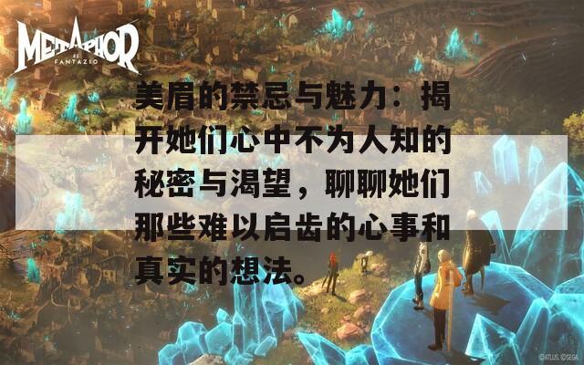 美眉的禁忌与魅力：揭开她们心中不为人知的秘密与渴望，聊聊她们那些难以启齿的心事和真实的想法。