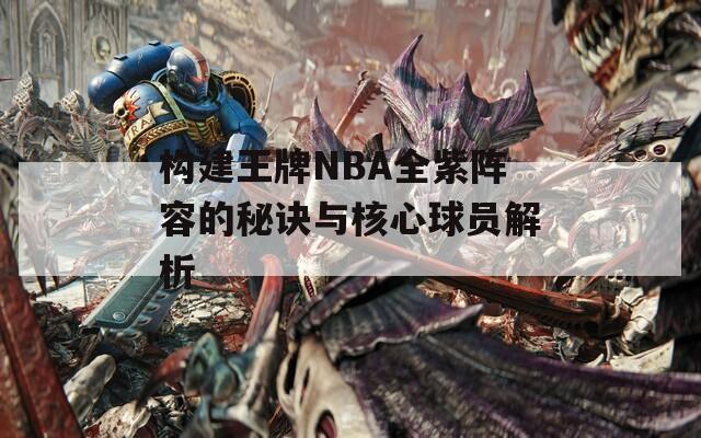 构建王牌NBA全紫阵容的秘诀与核心球员解析