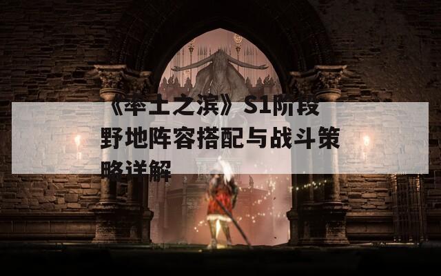 《率土之滨》S1阶段野地阵容搭配与战斗策略详解  第1张