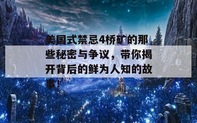 美国式禁忌4桥矿的那些秘密与争议，带你揭开背后的鲜为人知的故事！  第1张