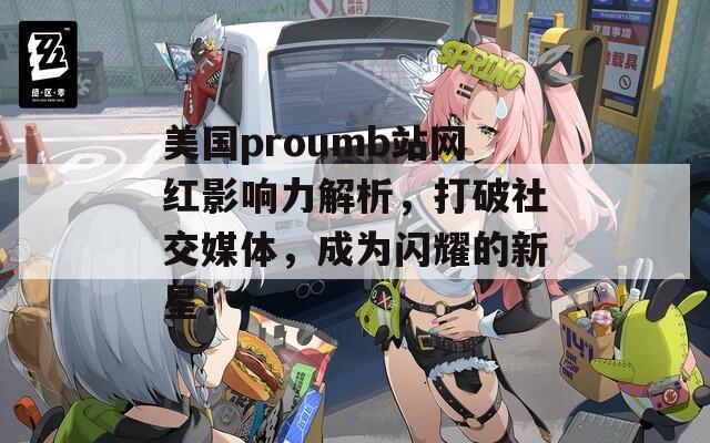 美国proumb站网红影响力解析，打破社交媒体，成为闪耀的新星！