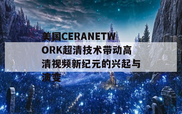 美国CERANETWORK超清技术带动高清视频新纪元的兴起与演变  第1张