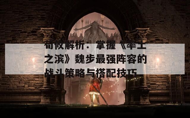 荀攸解析：掌握《率土之滨》魏步最强阵容的战斗策略与搭配技巧  第1张