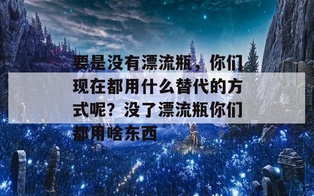 要是没有漂流瓶，你们现在都用什么替代的方式呢？没了漂流瓶你们都用啥东西  第1张