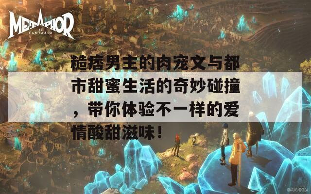 糙痞男主的肉宠文与都市甜蜜生活的奇妙碰撞，带你体验不一样的爱情酸甜滋味！