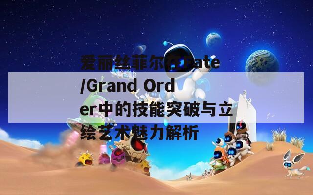 爱丽丝菲尔在Fate/Grand Order中的技能突破与立绘艺术魅力解析  第1张